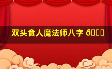 双头食人魔法师八字 🍁